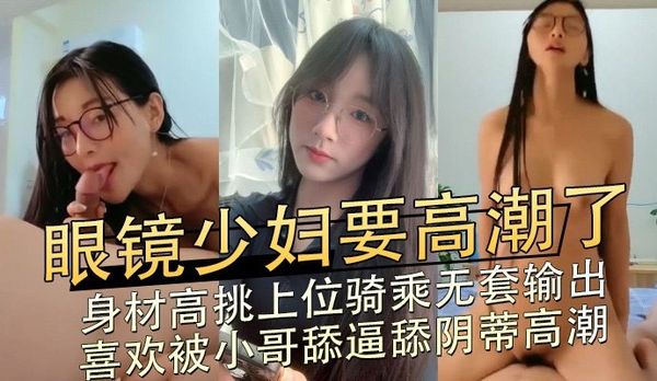 高挑眼镜反差少妇 被小哥舔到喷水后女上位狂骑无套内射腿软