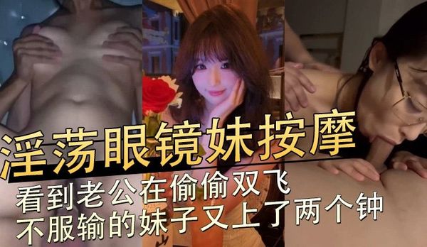 淫荡眼镜妹按摩，看到老公在偷偷双飞不服输的妹子又上了两个钟